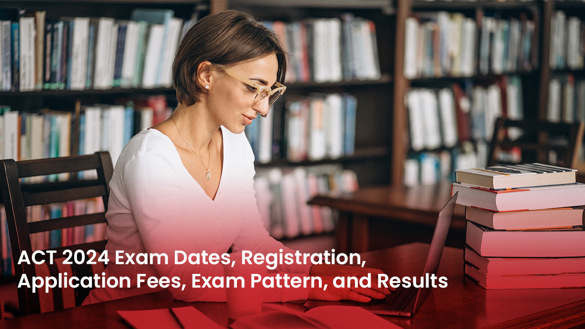 ACT 2024 Exam Dates, Registration, Application Fees, Exam Pattern, and Results
